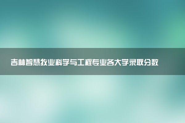 吉林智慧牧业科学与工程专业各大学录取分数线：最低583分能上 开设院校及位次