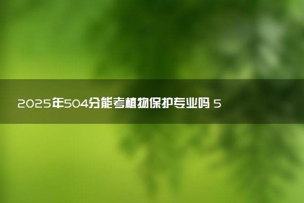 2025年504分能考植物保护专业吗 504分植物保护专业大学推荐