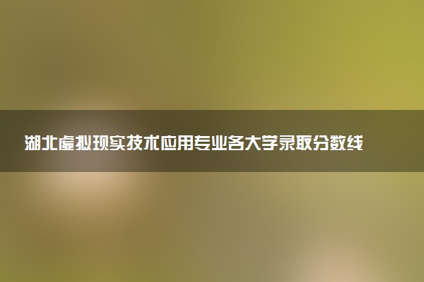 湖北虚拟现实技术应用专业各大学录取分数线：最低200分能上 开设院校及位次