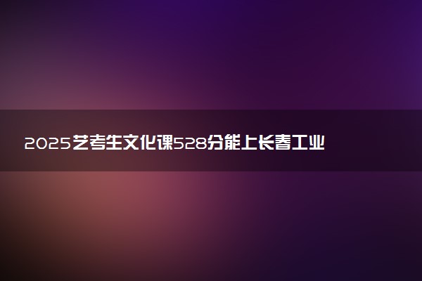 2025艺考生文化课528分能上长春工业大学吗