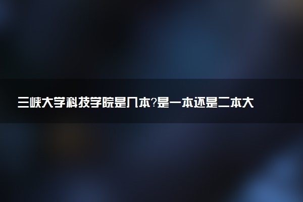 三峡大学科技学院是几本？是一本还是二本大学