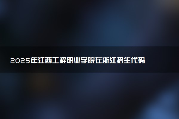 2025年江西工程职业学院在浙江招生代码及专业代码 江西工程职业学院浙江代码是多少？怎么查询？