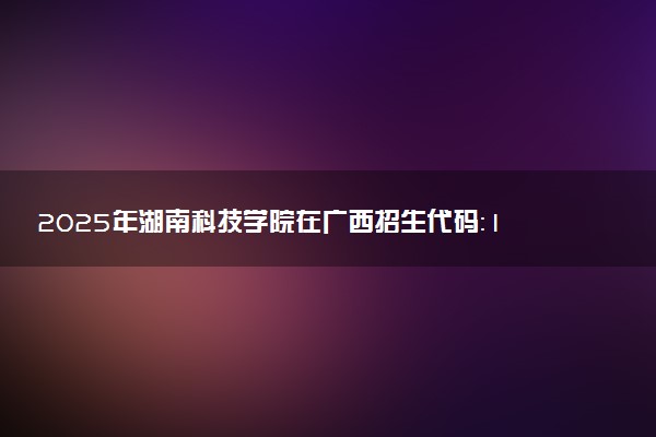 2025年湖南科技学院在广西招生代码：10551 专业代码及报考指南