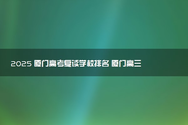 2025 厦门高考复读学校排名 厦门高三复读最好的机构