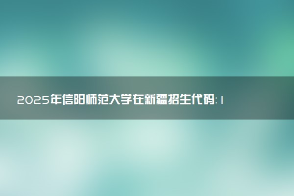 2025年信阳师范大学在新疆招生代码：1372 专业代码及报考指南