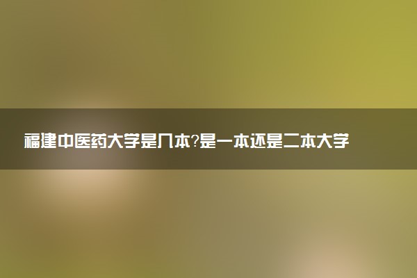 福建中医药大学是几本？是一本还是二本大学
