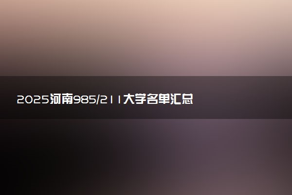 2025河南985/211大学名单汇总 含院校排名及录取分数线