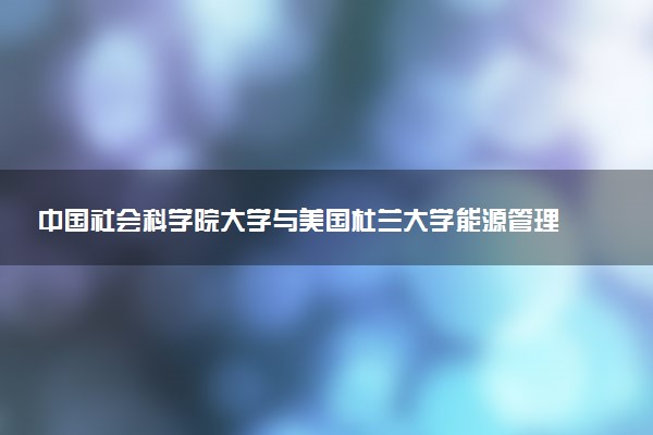 中国社会科学院大学与美国杜兰大学能源管理专业硕士项目怎么样