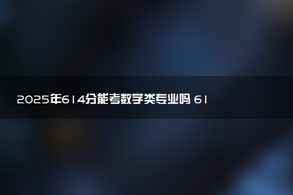 2025年614分能考数学类专业吗 614分数学类专业大学推荐