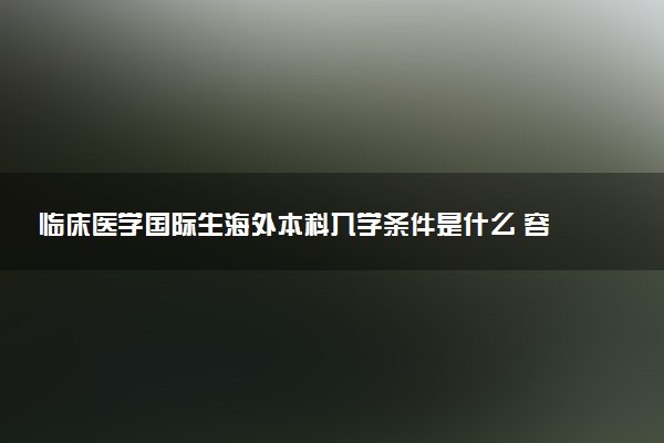 临床医学国际生海外本科入学条件是什么 容易考吗