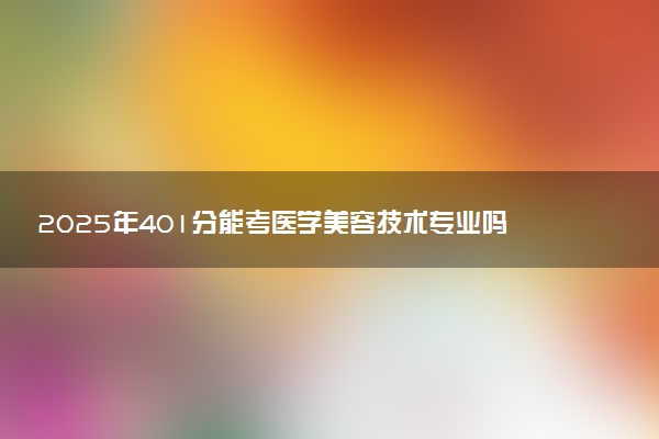 2025年401分能考医学美容技术专业吗 401分医学美容技术专业大学推荐
