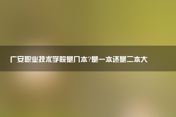 广安职业技术学院是几本？是一本还是二本大学