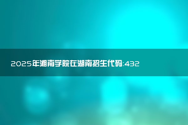 2025年湘南学院在湖南招生代码：4326 专业代码及报考指南