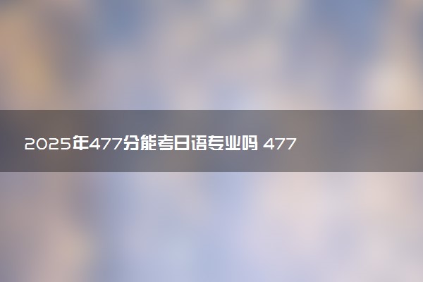 2025年477分能考日语专业吗 477分日语专业大学推荐