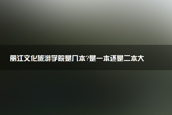 丽江文化旅游学院是几本？是一本还是二本大学