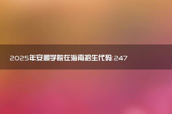 2025年安顺学院在海南招生代码：2472 专业代码及报考指南