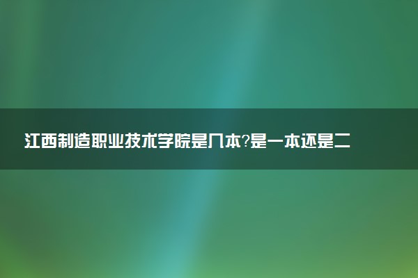 江西制造职业技术学院是几本？是一本还是二本大学