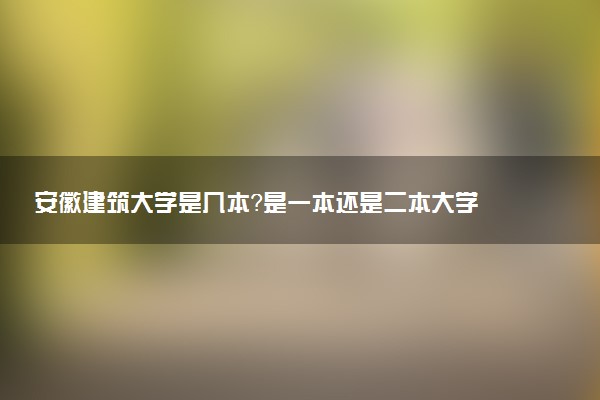安徽建筑大学是几本？是一本还是二本大学