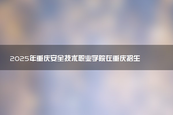 2025年重庆安全技术职业学院在重庆招生代码及专业代码 重庆安全技术职业学院重庆代码是多少？怎么查询？
