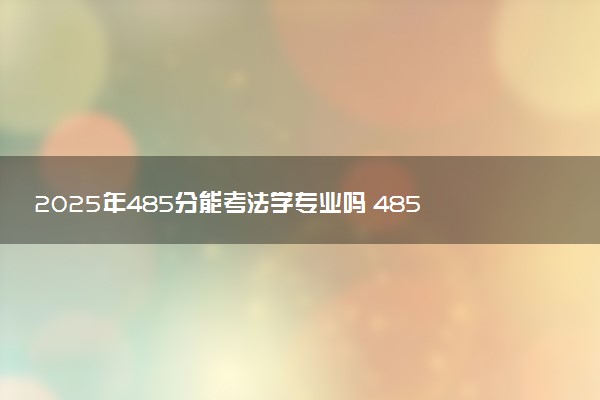 2025年485分能考法学专业吗 485分法学专业大学推荐