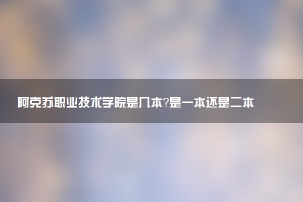 阿克苏职业技术学院是几本？是一本还是二本大学