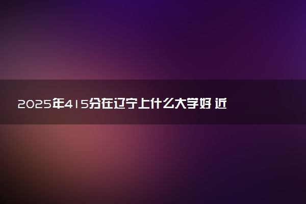 2025年415分在辽宁上什么大学好 近三年录取分数线是多少