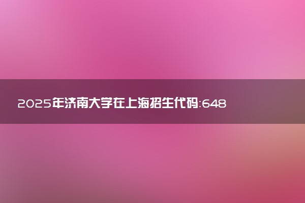 2025年济南大学在上海招生代码：648 专业代码及报考指南
