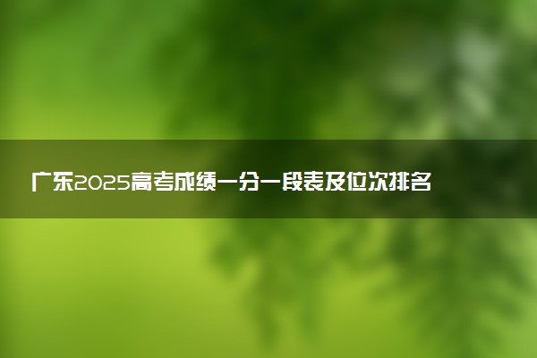 广东2025高考成绩一分一段表及位次排名查询（完整版）