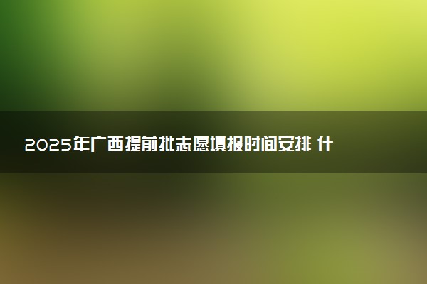 2025年广西提前批志愿填报时间安排 什么时候填报能填多少大学