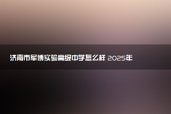 济南市军博实验高级中学怎么样 2025年招生简章解析