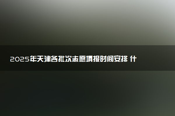 2025年天津各批次志愿填报时间安排 什么时候截止填报