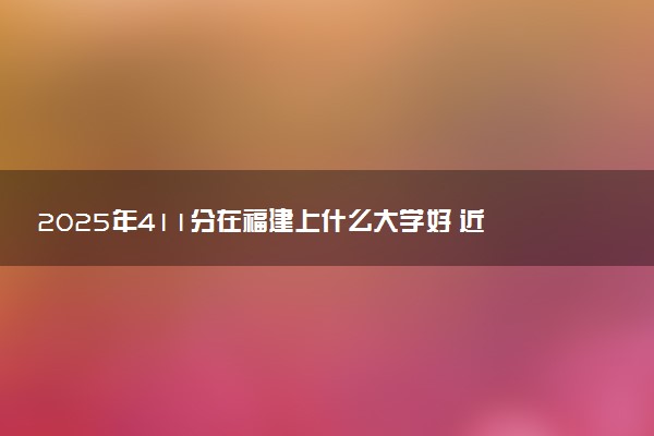 2025年411分在福建上什么大学好 近三年录取分数线是多少