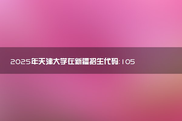 2025年天津大学在新疆招生代码：1051 专业代码及报考指南