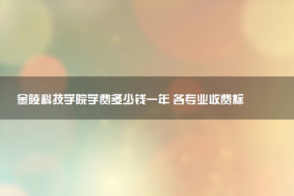 金陵科技学院学费多少钱一年 各专业收费标准（2025年参考）