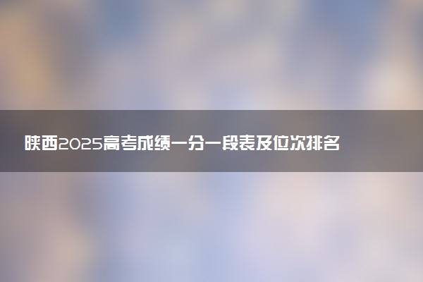 陕西2025高考成绩一分一段表及位次排名查询（完整版）