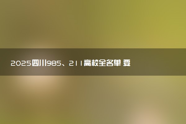 2025四川985、211高校全名单 要多少分才能考上