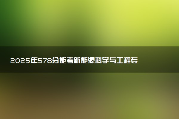 2025年578分能考新能源科学与工程专业吗 578分新能源科学与工程专业大学推荐