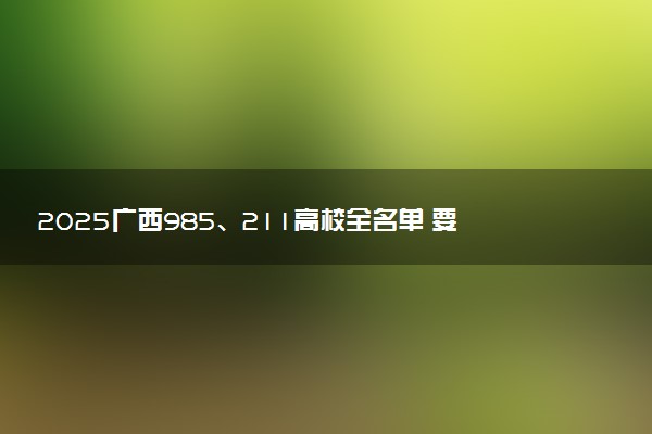 2025广西985、211高校全名单 要多少分才能考上