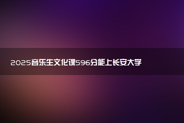 2025音乐生文化课596分能上长安大学吗