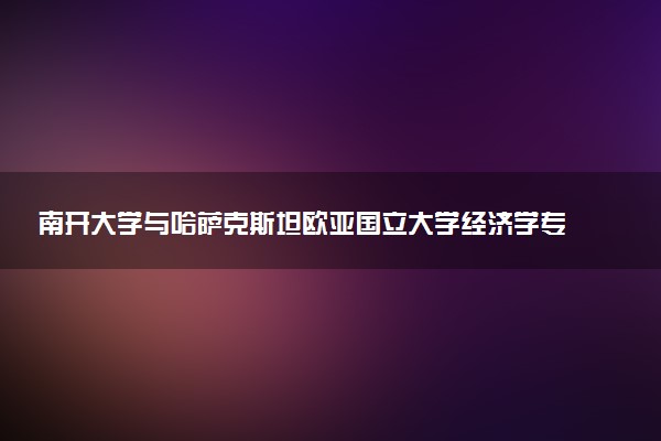 南开大学与哈萨克斯坦欧亚国立大学经济学专业硕士项目怎么样