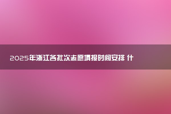 2025年浙江各批次志愿填报时间安排 什么时候截止填报