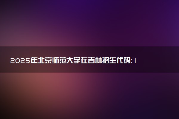 2025年北京师范大学在吉林招生代码：1118 专业代码及报考指南
