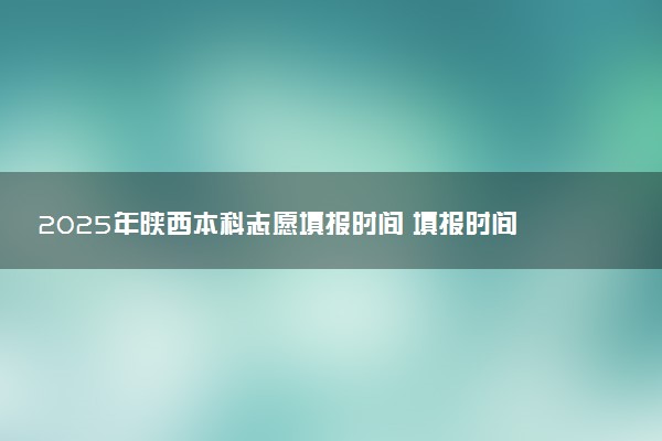 2025年陕西本科志愿填报时间 填报时间一般几天