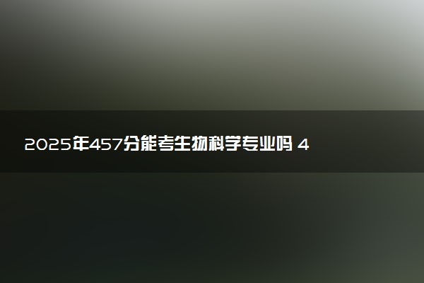 2025年457分能考生物科学专业吗 457分生物科学专业大学推荐