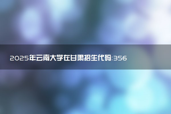 2025年云南大学在甘肃招生代码：3567 专业代码及报考指南