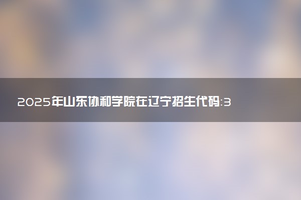 2025年山东协和学院在辽宁招生代码：3324 专业代码及报考指南