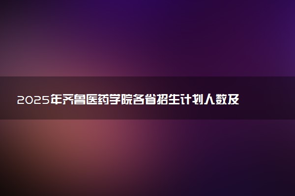 2025年齐鲁医药学院各省招生计划人数及专业代码学费