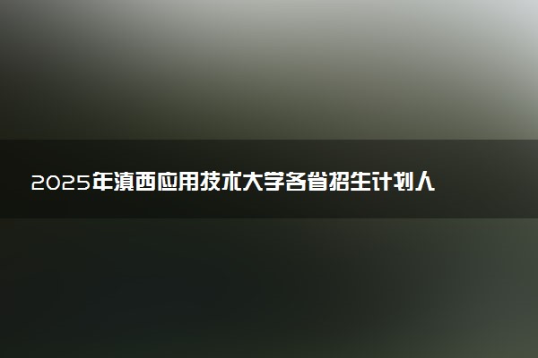 2025年滇西应用技术大学各省招生计划人数及专业代码学费