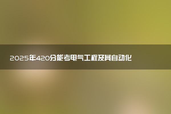 2025年420分能考电气工程及其自动化专业吗 420分电气工程及其自动化专业大学推荐