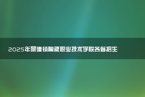 2025年景德镇陶瓷职业技术学院各省招生计划人数及专业代码学费